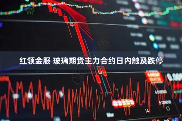 红领金服 玻璃期货主力合约日内触及跌停