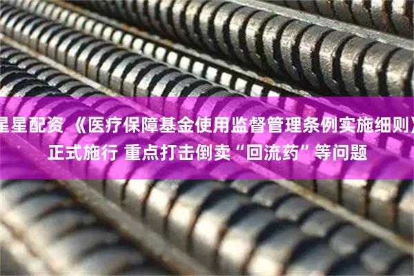 星星配资 《医疗保障基金使用监督管理条例实施细则》正式施行 重点打击倒卖“回流药”等问题