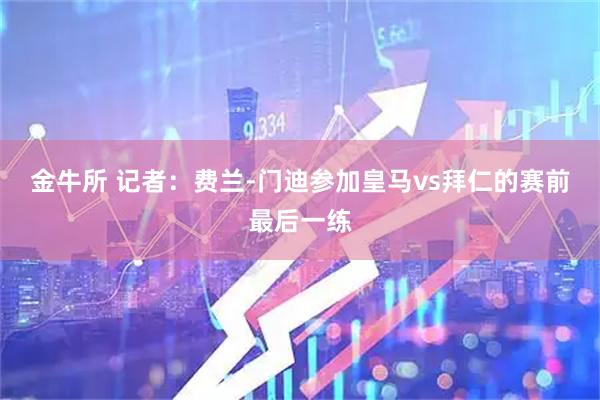 金牛所 记者：费兰-门迪参加皇马vs拜仁的赛前最后一练