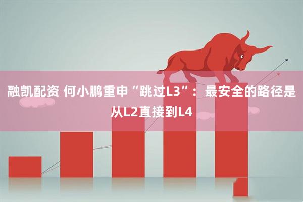 融凯配资 何小鹏重申“跳过L3”：最安全的路径是从L2直接到L4